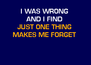 I WAS WRONG
AND I FIND
JUST ONE THING

MAKES ME FORGET