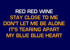 RED RED WINE
STAY CLOSE TO ME
DON'T LET ME BE ALONE
ITS TEARING APART
MY BLUE BLUE HEART