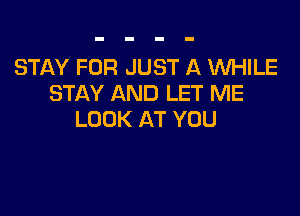 STAY FOR JUST A WHILE
STAY AND LET ME

LOOK AT YOU