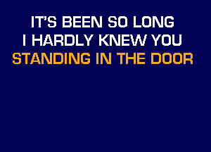 ITS BEEN SO LONG
I HARDLY KNEW YOU
STANDING IN THE DOOR