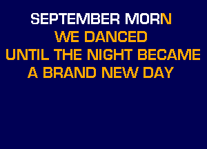 SEPTEMBER MORN
WE DANCED
UNTIL THE NIGHT BECAME
A BRAND NEW DAY