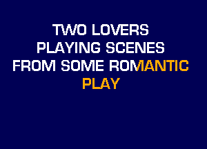 TWO LOVERS
PLAYING SCENES
FROM SOME ROMANTIC

PLAY