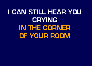 I CAN STILL HEAR YOU
CRYING
IN THE CORNER

OF YOUR ROOM