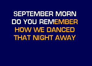 SEPTEMBER MDRN
DO YOU REMEMBER
HOW WE DANCED
THAT NIGHT AWAY