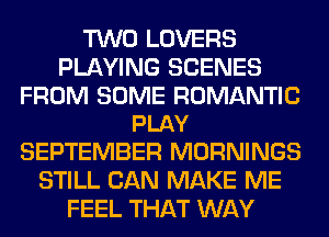 TWO LOVERS
PLAYING SCENES

FROM SOME ROMANTIC
PLAY

SEPTEMBER MORNINGS
STILL CAN MAKE ME
FEEL THAT WAY