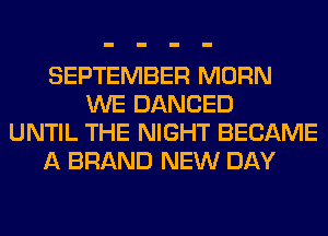 SEPTEMBER MORN
WE DANCED
UNTIL THE NIGHT BECAME
A BRAND NEW DAY