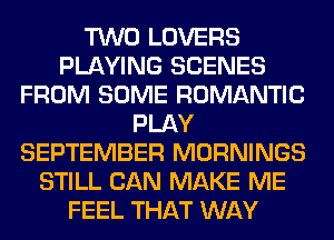TWO LOVERS
PLAYING SCENES
FROM SOME ROMANTIC
PLAY
SEPTEMBER MORNINGS
STILL CAN MAKE ME
FEEL THAT WAY