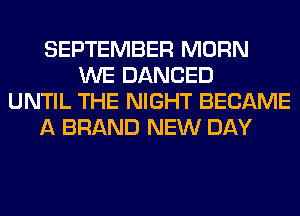 SEPTEMBER MORN
WE DANCED
UNTIL THE NIGHT BECAME
A BRAND NEW DAY