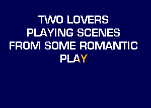 TWO LOVERS
PLAYING SCENES
FROM SOME ROMANTIC

PLAY