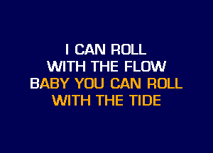 I CAN ROLL
WITH THE FLOW

BABY YOU CAN ROLL
WITH THE TIDE