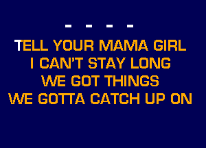 TELL YOUR MAMA GIRL
I CAN'T STAY LONG
WE GOT THINGS
WE GOTTA CATCH UP ON