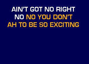 AIN'T GOT N0 RIGHT
N0 N0 YOU DON'T
AH TO BE SO EXCITING