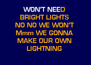WON'T NEED
BRIGHT LIGHTS
N0 N0 WE WON'T
Mmm WE GONNA
MAKE OUR OWN
LIGHTNING
