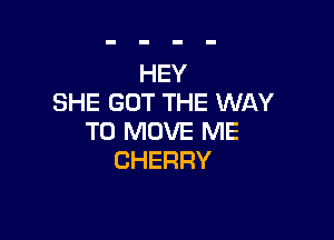 HEY
SHE GOT THE WAY

TO MOVE ME
CHERRY