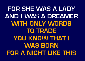 FOR SHE WAS A LADY
AND I WAS A DREAMER
WITH ONLY WORDS
TD TRADE
YOU KNOW THAT I
WAS BORN
FOR A NIGHT LIKE THIS