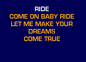 RIDE
COME ON BABY RIDE
LET ME MAKE YOUR
DREAMS
COME TRUE