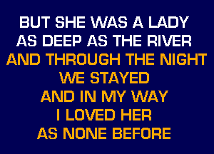 BUT SHE WAS A LADY
AS DEEP AS THE RIVER
AND THROUGH THE NIGHT
WE STAYED
AND IN MY WAY
I LOVED HER
AS NONE BEFORE