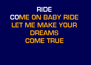 RIDE
COME ON BABY RIDE
LET ME MAKE YOUR
DREAMS
COME TRUE