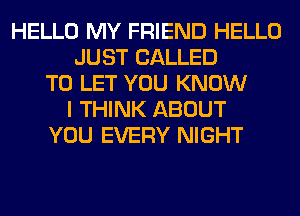 HELLO MY FRIEND HELLO
JUST CALLED
TO LET YOU KNOW
I THINK ABOUT
YOU EVERY NIGHT