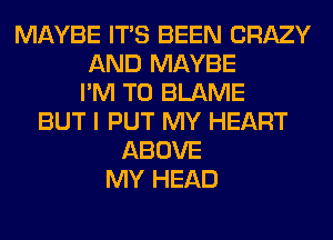 MAYBE ITS BEEN CRAZY
AND MAYBE
I'M T0 BLAME
BUT I PUT MY HEART
ABOVE
MY HEAD