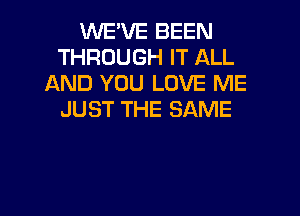 WE'VE BEEN
THROUGH IT ALL
AND YOU LOVE ME

JUST THE SAME