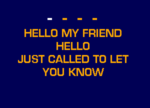 HELLO MY FRIEND
HELLO
JUST CALLED TO LET
YOU KNOW