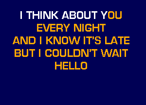 I THINK ABOUT YOU
EVERY NIGHT
AND I KNOW ITIS LATE
BUT I COULDN'T WAIT
HELLO