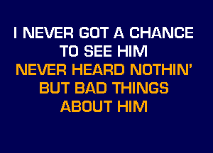 I NEVER GOT A CHANCE
TO SEE HIM
NEVER HEARD NOTHIN'
BUT BAD THINGS
ABOUT HIM