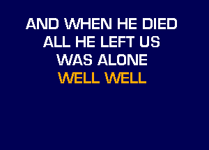 AND WHEN HE DIED
ALL HE LEFT US
WAS ALONE

WELL WELL