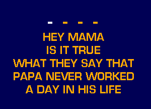 HEY MAMA
IS IT TRUE
WHAT THEY SAY THAT
PAPA NEVER WORKED
A DAY IN HIS LIFE