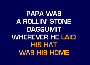 PAPA WAS
A ROLLIN' STONE
DAGGUMIT
WHEREVER HE LAID
HIS HAT
WAS HIS HOME