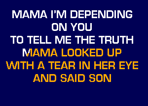 MAMA I'M DEPENDING
ON YOU
TO TELL ME THE TRUTH
MAMA LOOKED UP
WITH A TEAR IN HER EYE
AND SAID SON
