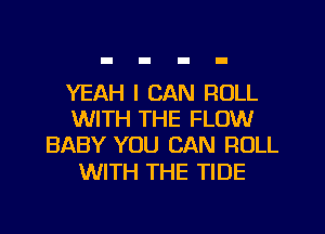 YEAH I CAN ROLL
WITH THE FLOW
BABY YOU CAN ROLL

WITH THE TIDE