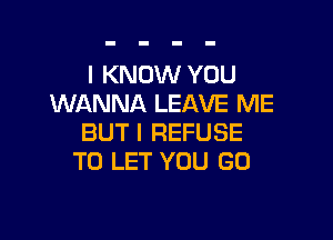 I KNOW YOU
WANNA LEAVE ME

BUT I REFUSE
TO LET YOU GO