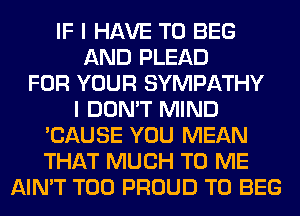 IF I HAVE TO BEG
AND PLEAD
FOR YOUR SYMPATHY
I DON'T MIND
'CAUSE YOU MEAN
THAT MUCH TO ME
AIN'T T00 PROUD TO BEG