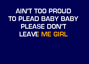 AIN'T T00 PROUD
TO PLEAD BABY BABY
PLEASE DON'T
LEAVE ME GIRL