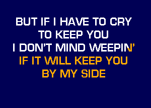 BUT IF I HAVE TO CRY
TO KEEP YOU
I DON'T MIND WEEPIN'
IF IT WILL KEEP YOU
BY MY SIDE