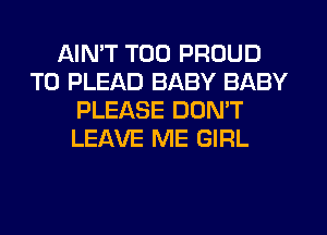 AIN'T T00 PROUD
TO PLEAD BABY BABY
PLEASE DON'T
LEAVE ME GIRL