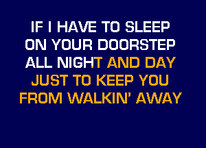 IF I HAVE TO SLEEP
ON YOUR DOORSTEP
ALL NIGHT AND DAY

JUST TO KEEP YOU

FROM WALKIN' AWAY