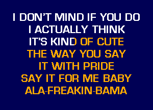 I DON'T MIND IF YOU DO
I ACTUALLY THINK
IT'S KIND OF CUTE
THE WAY YOU SAY

IT WITH PRIDE
SAY IT FOR ME BABY
ALA-FREAKIN-BAMA