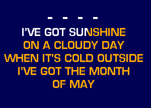 I'VE GOT SUNSHINE
ON A CLOUDY DAY
WHEN ITS COLD OUTSIDE
I'VE GOT THE MONTH
OF MAY
