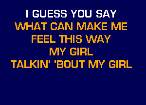 I GUESS YOU SAY
WHAT CAN MAKE ME
FEEL THIS WAY
MY GIRL
TALKIN' 'BOUT MY GIRL