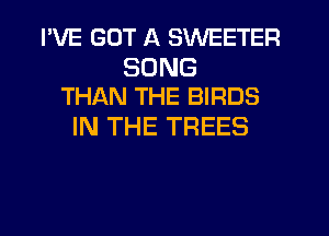 I'VE GOT A SWEETER

SONG
THAN THE BIRDS

IN THE TREES