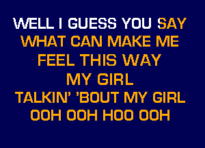 WELL I GUESS YOU SAY
MIHAT CAN MAKE ME
FEEL THIS WAY
MY GIRL

TALKIN' 'BOUT MY GIRL
00H 00H H00 00H