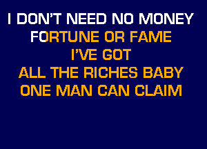 I DON'T NEED NO MONEY
FORTUNE 0R FAME
I'VE GOT
ALL THE RICHES BABY
ONE MAN CAN CLAIM