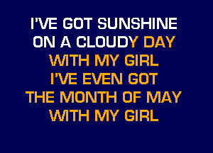 I'VE GUT SUNSHINE
ON A CLOUDY DAY
WTH MY GIRL
I'VE EVEN GOT
THE MONTH OF MAY
WTH MY GIRL