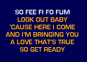 SO FEE Fl F0 FUM
LOOK OUT BABY
'CAUSE HERE I COME
AND I'M BRINGING YOU
A LOVE THAT'S TRUE
80 GET READY