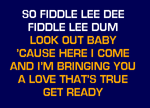 SO FIDDLE LEE DEE
FIDDLE LEE DUM
LOOK OUT BABY

'CAUSE HERE I COME
AND I'M BRINGING YOU
A LOVE THAT'S TRUE
GET READY