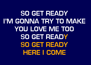 80 GET READY
I'M GONNA TRY TO MAKE
YOU LOVE ME T00
80 GET READY
80 GET READY
HERE I COME