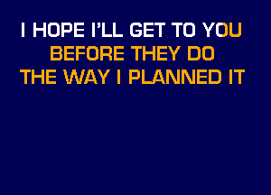 I HOPE I'LL GET TO YOU
BEFORE THEY DO
THE WAY I PLANNED IT